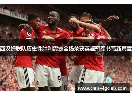西汉姆联队历史性胜利震撼全场荣获英超冠军书写新篇章