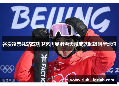 谷爱凌崇礼站成功卫冕再显滑雪天赋成就超级明星地位