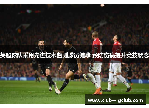 英超球队采用先进技术监测球员健康 预防伤病提升竞技状态