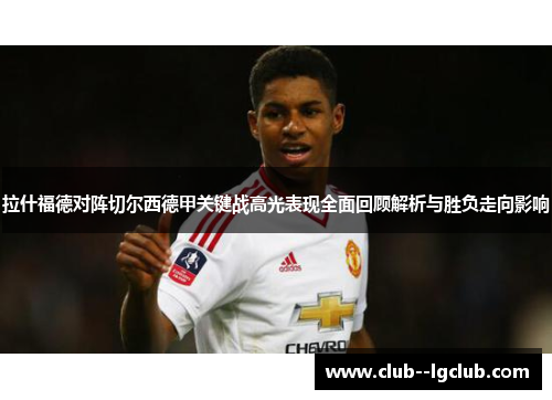 拉什福德对阵切尔西德甲关键战高光表现全面回顾解析与胜负走向影响