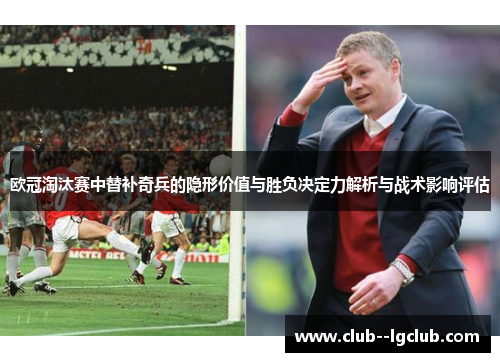 欧冠淘汰赛中替补奇兵的隐形价值与胜负决定力解析与战术影响评估