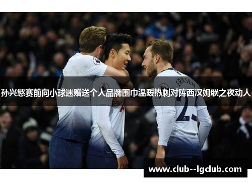 孙兴慜赛前向小球迷赠送个人品牌围巾温暖热刺对阵西汉姆联之夜动人