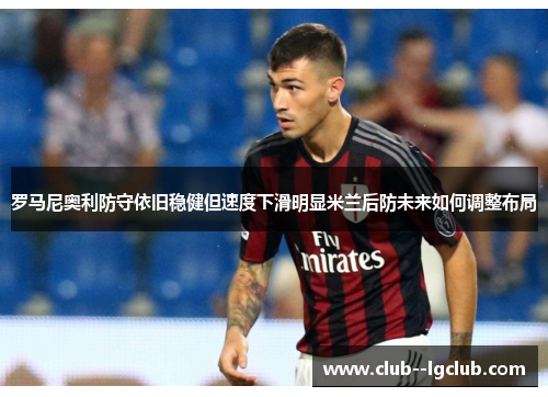 罗马尼奥利防守依旧稳健但速度下滑明显米兰后防未来如何调整布局 罗马尼奥利防守依旧稳健但速度下滑明显米兰后防未来如何调整布局
