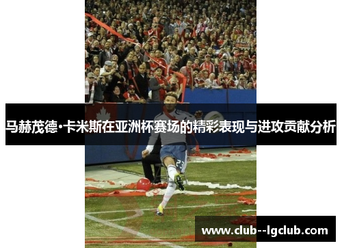 马赫茂德·卡米斯在亚洲杯赛场的精彩表现与进攻贡献分析