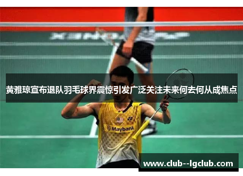 黄雅琼宣布退队羽毛球界震惊引发广泛关注未来何去何从成焦点