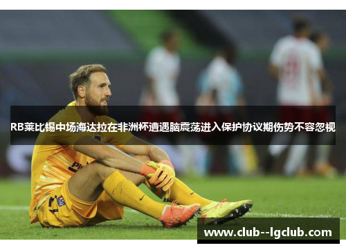 RB莱比锡中场海达拉在非洲杯遭遇脑震荡进入保护协议期伤势不容忽视