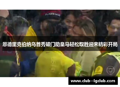 恩德里克伯纳乌首秀破门助皇马轻松取胜迎来精彩开局