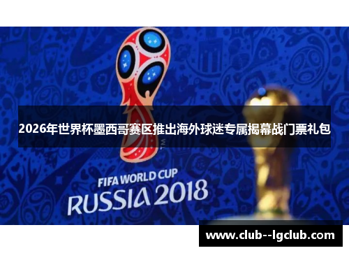 2026年世界杯墨西哥赛区推出海外球迷专属揭幕战门票礼包