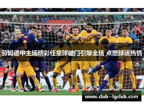 劳姆德甲主场精彩任意球破门引爆全场 点燃球迷热情 劳姆德甲主场精彩任意球破门引爆全场 点燃球迷热情