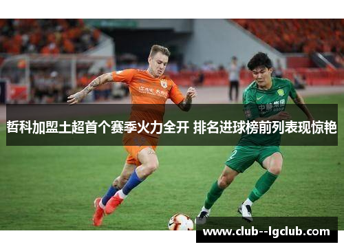 哲科加盟土超首个赛季火力全开 排名进球榜前列表现惊艳