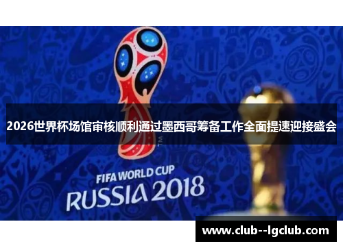 2026世界杯场馆审核顺利通过墨西哥筹备工作全面提速迎接盛会 2026世界杯场馆审核顺利通过墨西哥筹备工作全面提速迎接盛会