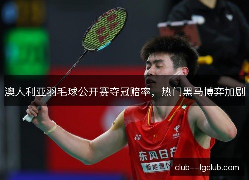 澳大利亚羽毛球公开赛夺冠赔率,热门黑马博弈加剧 澳大利亚羽毛球公开赛夺冠赔率,热门黑马博弈加剧