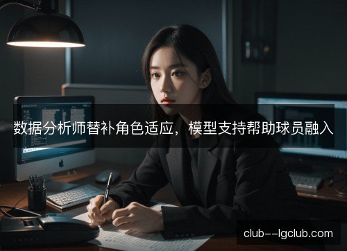 数据分析师替补角色适应,模型支持帮助球员融入 数据分析师替补角色适应,模型支持帮助球员融入